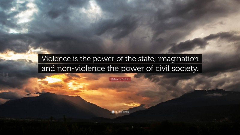 Rebecca Solnit Quote: “Violence is the power of the state; imagination and non-violence the power of civil society.”