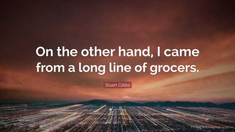 Stuart Gibbs Quote: “On the other hand, I came from a long line of grocers.”