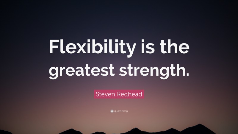 Steven Redhead Quote: “Flexibility is the greatest strength.”