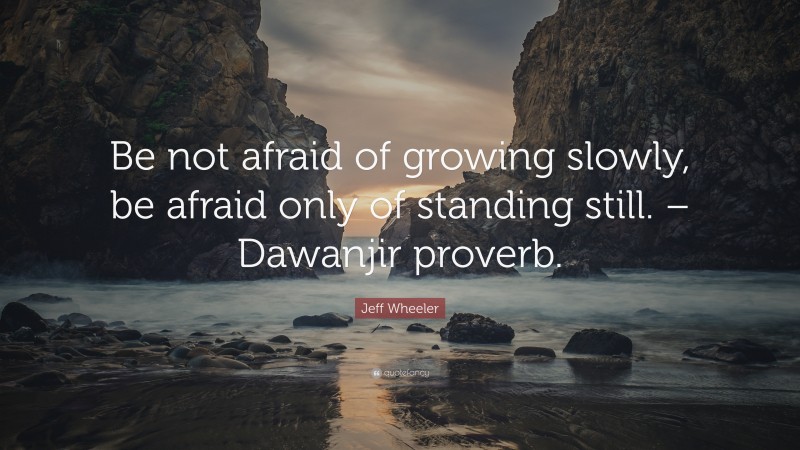 Jeff Wheeler Quote: “Be not afraid of growing slowly, be afraid only of standing still. – Dawanjir proverb.”