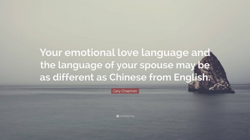 Gary Chapman Quote: “Your emotional love language and the language of your spouse may be as different as Chinese from English.”