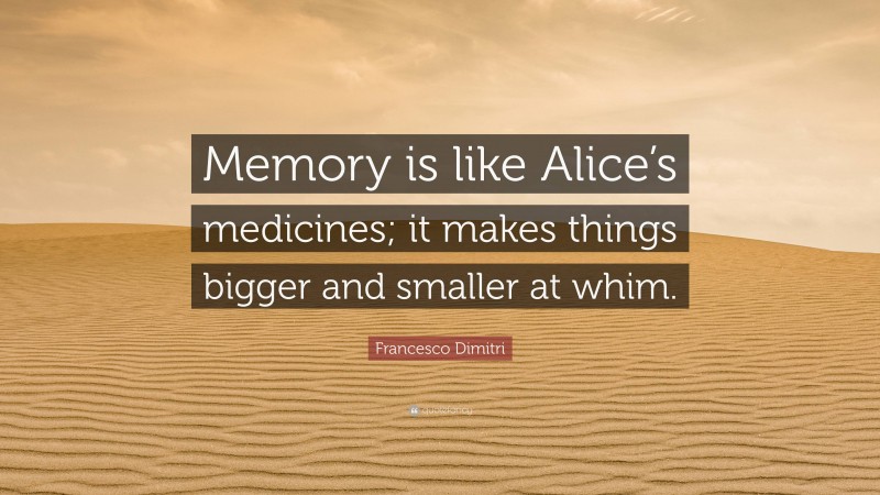 Francesco Dimitri Quote: “Memory is like Alice’s medicines; it makes things bigger and smaller at whim.”