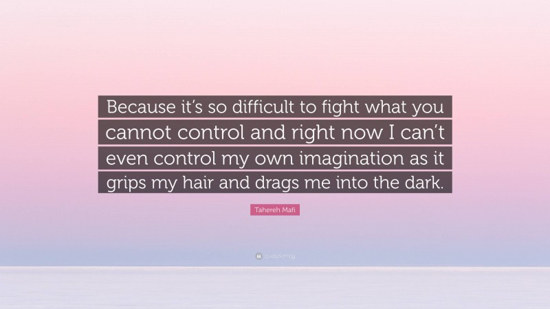 Tahereh Mafi Quote: “Because it’s so difficult to fight what you cannot control and right now I can’t even control my own imagination as it grips my hair and drags me into the dark.”