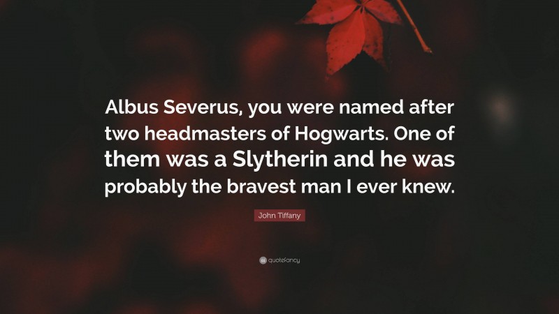 John Tiffany Quote: “Albus Severus, you were named after two headmasters of Hogwarts. One of them was a Slytherin and he was probably the bravest man I ever knew.”