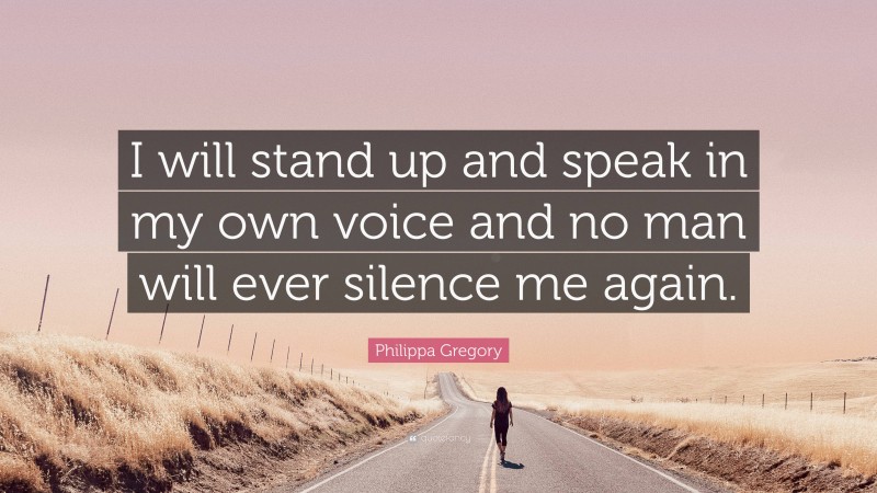 Philippa Gregory Quote: “I will stand up and speak in my own voice and no man will ever silence me again.”