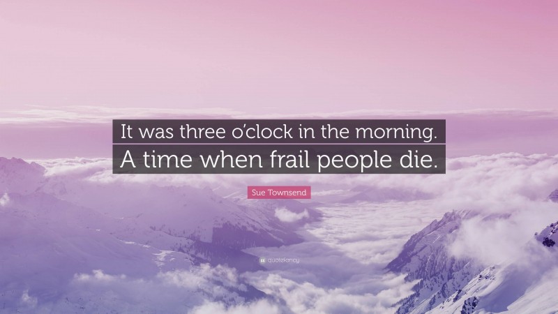 Sue Townsend Quote: “It was three o’clock in the morning. A time when frail people die.”