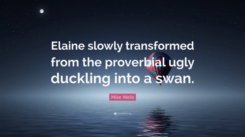 Mike Wells Quote: “Elaine slowly transformed from the proverbial ugly duckling into a swan.”