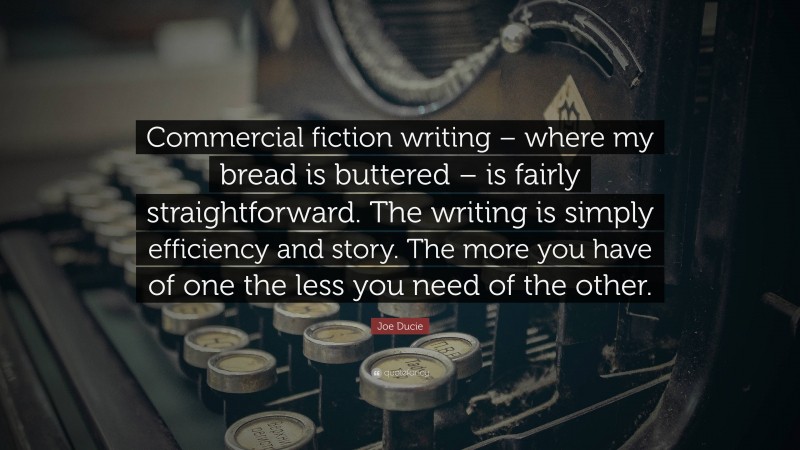 Joe Ducie Quote: “Commercial fiction writing – where my bread is buttered – is fairly straightforward. The writing is simply efficiency and story. The more you have of one the less you need of the other.”