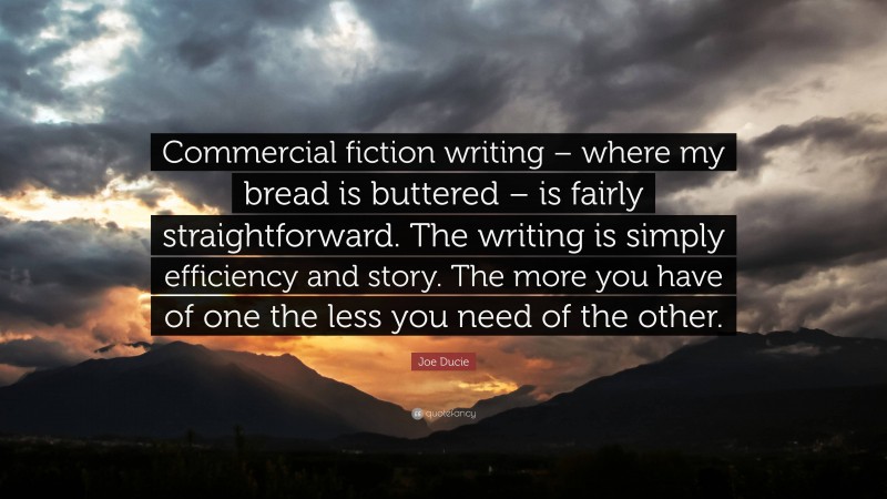 Joe Ducie Quote: “Commercial fiction writing – where my bread is buttered – is fairly straightforward. The writing is simply efficiency and story. The more you have of one the less you need of the other.”