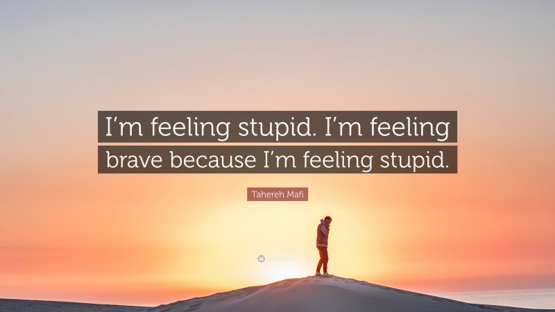 Tahereh Mafi Quote: “I’m feeling stupid. I’m feeling brave because I’m feeling stupid.”