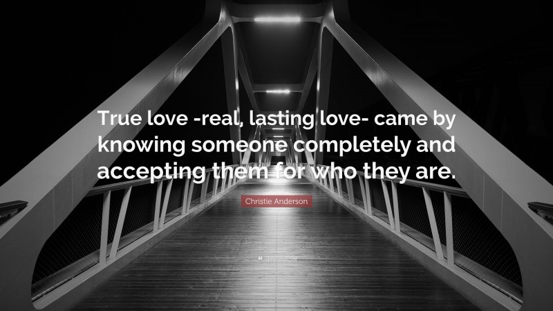 Christie Anderson Quote: “True love -real, lasting love- came by knowing someone completely and accepting them for who they are.”
