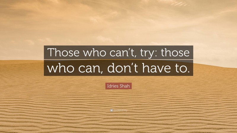 Idries Shah Quote: “Those who can’t, try: those who can, don’t have to.”