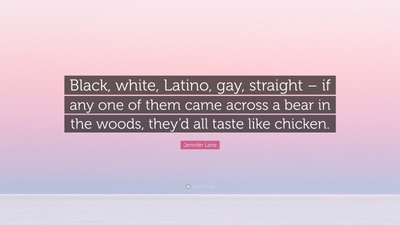 Jennifer Lane Quote: “Black, white, Latino, gay, straight – if any one of them came across a bear in the woods, they’d all taste like chicken.”