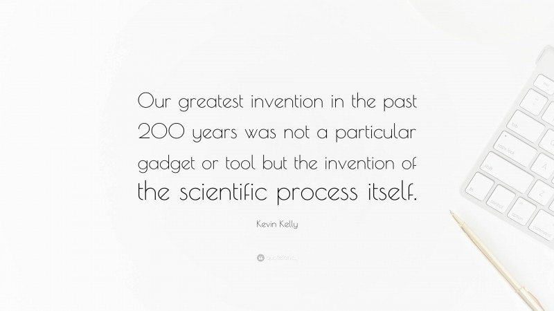 Kevin Kelly Quote: “Our greatest invention in the past 200 years was not a particular gadget or tool but the invention of the scientific process itself.”