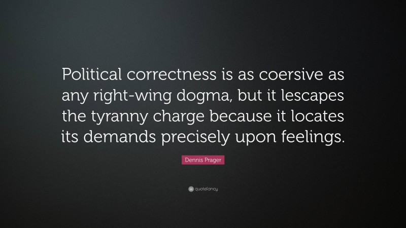 Dennis Prager Quote: “Political correctness is as coersive as any right-wing dogma, but it lescapes the tyranny charge because it locates its demands precisely upon feelings.”