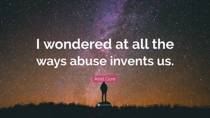 Ariel Gore Quote: “I wondered at all the ways abuse invents us.”