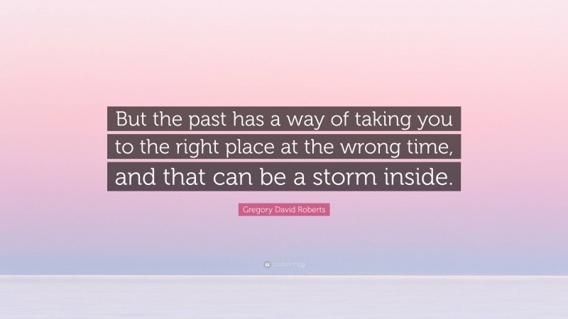 Gregory David Roberts Quote: “But the past has a way of taking you to the right place at the wrong time, and that can be a storm inside.”