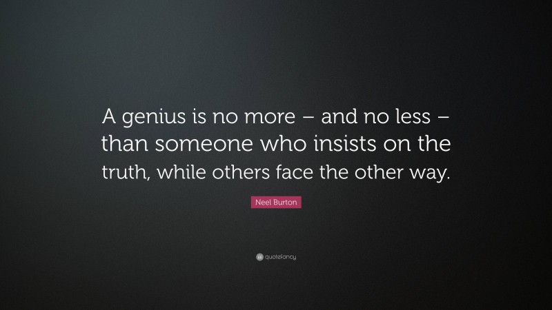 Neel Burton Quote: “A genius is no more – and no less – than someone who insists on the truth, while others face the other way.”