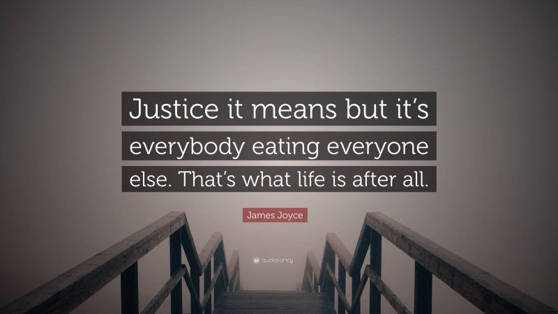 James Joyce Quote: “Justice it means but it’s everybody eating everyone else. That’s what life is after all.”