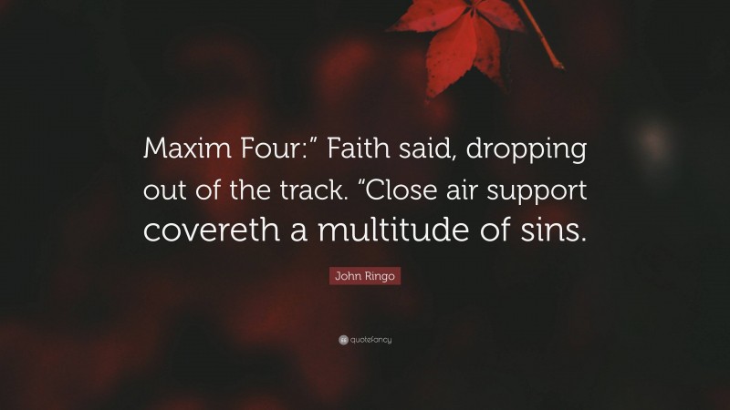 John Ringo Quote: “Maxim Four:” Faith said, dropping out of the track. “Close air support covereth a multitude of sins.”