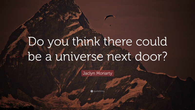 Jaclyn Moriarty Quote: “Do you think there could be a universe next door?”