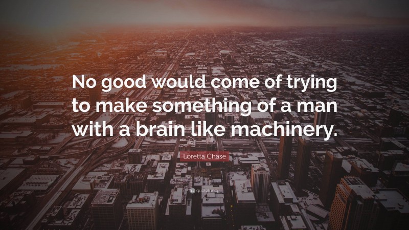 Loretta Chase Quote: “No good would come of trying to make something of a man with a brain like machinery.”