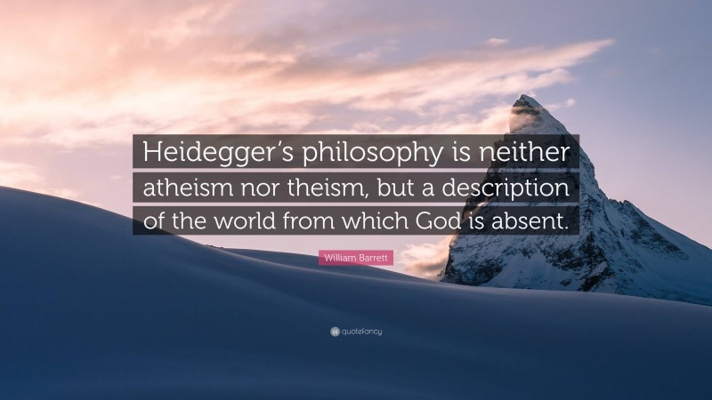 William Barrett Quote: “Heidegger’s philosophy is neither atheism nor theism, but a description of the world from which God is absent.”