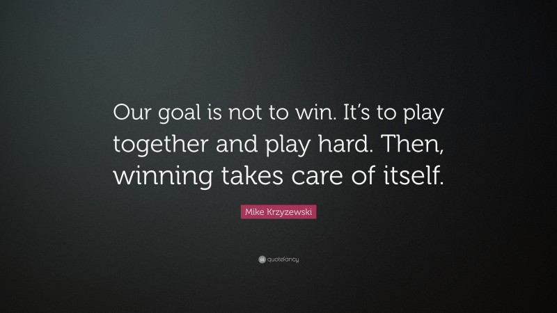 Mike Krzyzewski Quote: “Our goal is not to win. It’s to play together and play hard. Then, winning takes care of itself.”