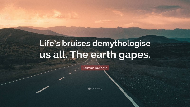 Salman Rushdie Quote: “Life’s bruises demythologise us all. The earth gapes.”