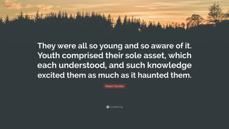 Robert Dunbar Quote: “They were all so young and so aware of it. Youth comprised their sole asset, which each understood, and such knowledge excited them as much as it haunted them.”