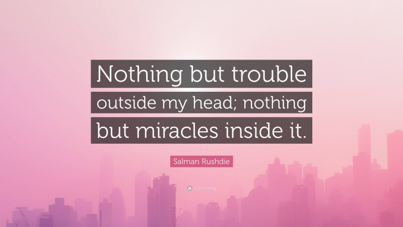 Salman Rushdie Quote: “Nothing but trouble outside my head; nothing but miracles inside it.”