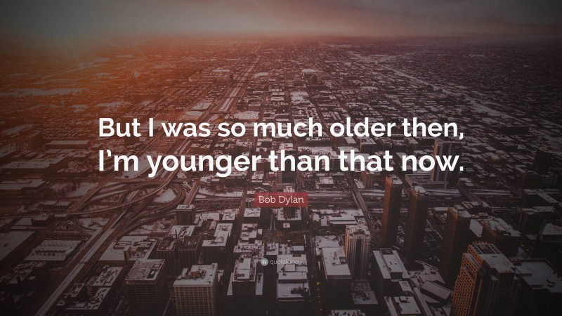 Bob Dylan Quote: “But I was so much older then, I’m younger than that now.”