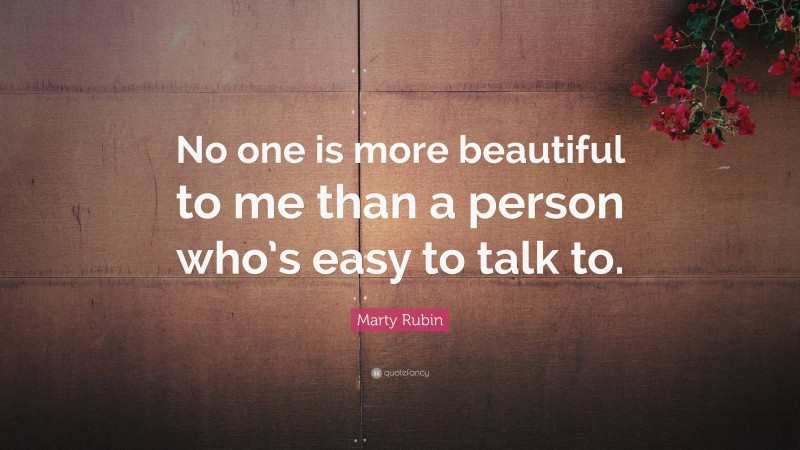 Marty Rubin Quote: “No one is more beautiful to me than a person who’s easy to talk to.”