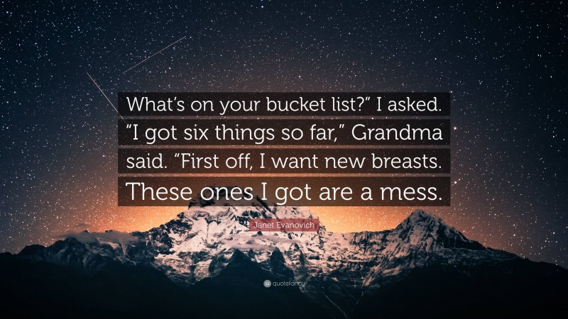 Janet Evanovich Quote: “What’s on your bucket list?” I asked. “I got six things so far,” Grandma said. “First off, I want new breasts. These ones I got are a mess.”