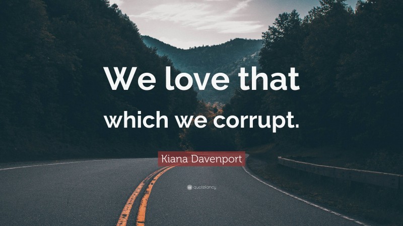 Kiana Davenport Quote: “We love that which we corrupt.”