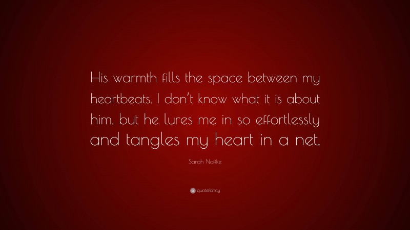 Sarah Noffke Quote: “His warmth fills the space between my heartbeats. I don’t know what it is about him, but he lures me in so effortlessly and tangles my heart in a net.”