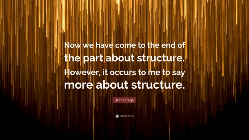 John Cage Quote: “Now we have come to the end of the part about structure. However, it occurs to me to say more about structure.”