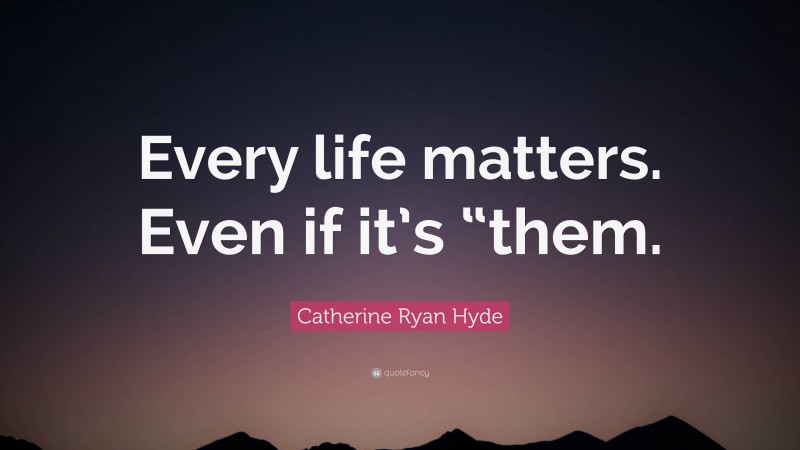 Catherine Ryan Hyde Quote: “Every life matters. Even if it’s “them.”