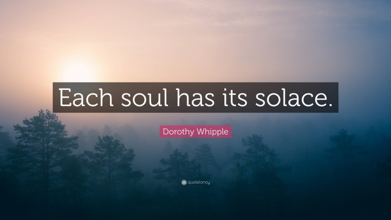 Dorothy Whipple Quote: “Each soul has its solace.”