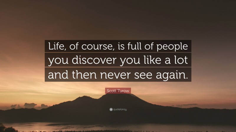 Scott Turow Quote: “Life, of course, is full of people you discover you like a lot and then never see again.”