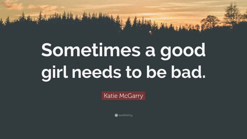 Katie McGarry Quote: “Sometimes a good girl needs to be bad.”