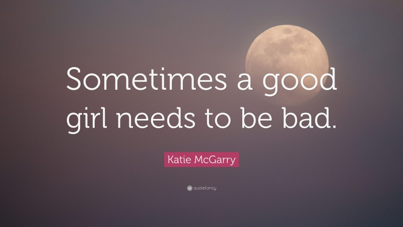 Katie McGarry Quote: “Sometimes a good girl needs to be bad.”