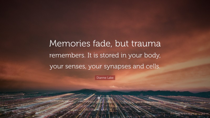 Dianne Lake Quote: “Memories fade, but trauma remembers. It is stored in your body, your senses, your synapses and cells.”