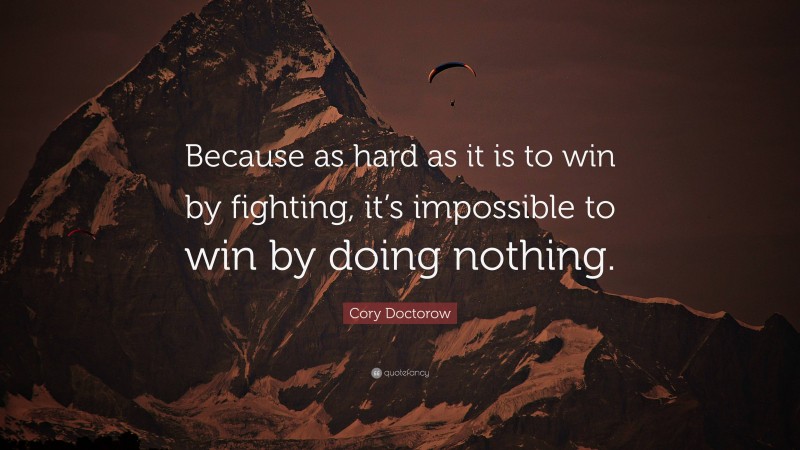 Cory Doctorow Quote: “Because as hard as it is to win by fighting, it’s impossible to win by doing nothing.”