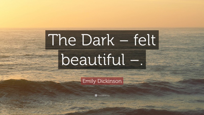 Emily Dickinson Quote: “The Dark – felt beautiful –.”