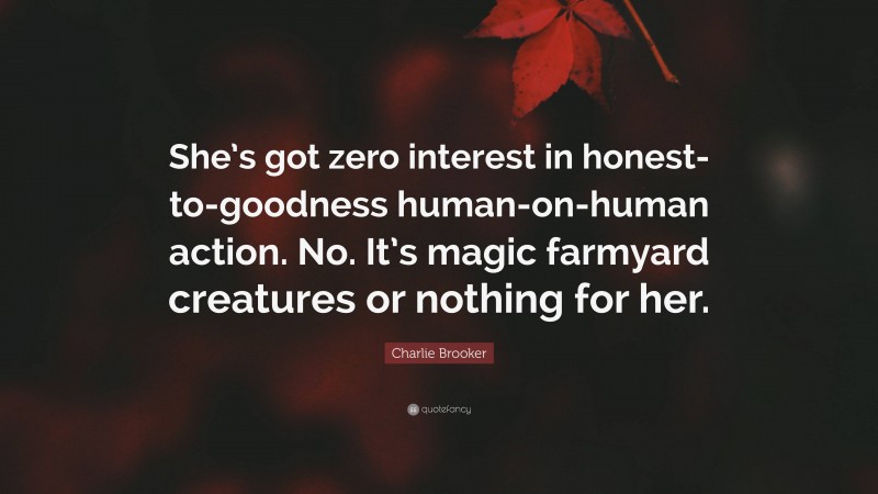 Charlie Brooker Quote: “She’s got zero interest in honest-to-goodness human-on-human action. No. It’s magic farmyard creatures or nothing for her.”