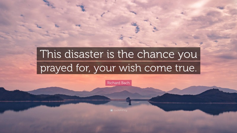 Richard Bach Quote: “This disaster is the chance you prayed for, your wish come true.”