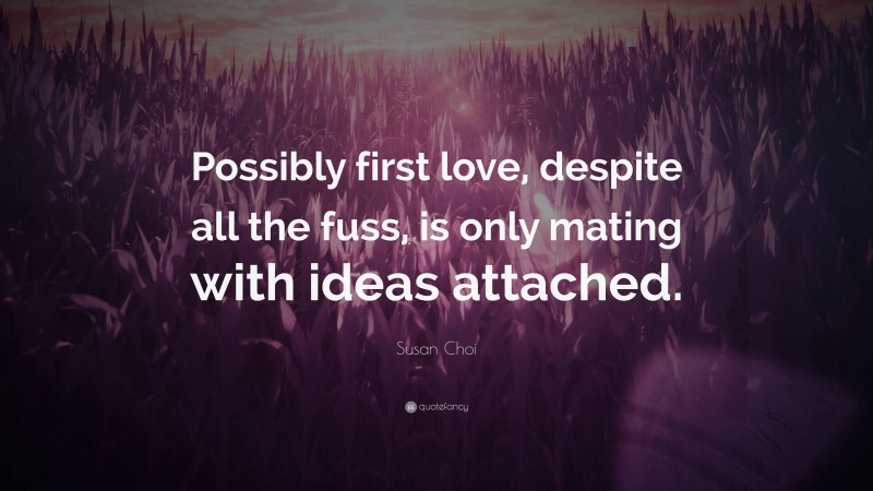 Susan Choi Quote: “Possibly first love, despite all the fuss, is only mating with ideas attached.”