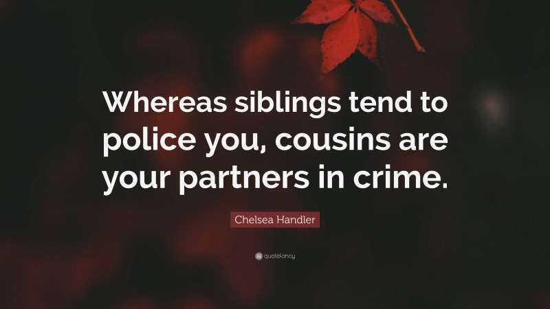Chelsea Handler Quote: “Whereas siblings tend to police you, cousins are your partners in crime.”