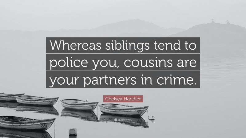 Chelsea Handler Quote: “Whereas siblings tend to police you, cousins are your partners in crime.”